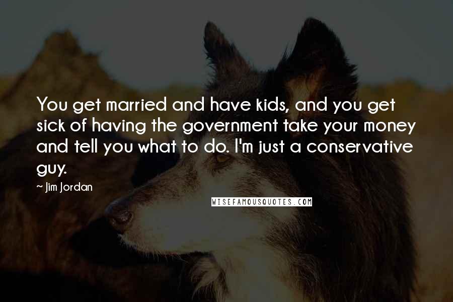 Jim Jordan Quotes: You get married and have kids, and you get sick of having the government take your money and tell you what to do. I'm just a conservative guy.