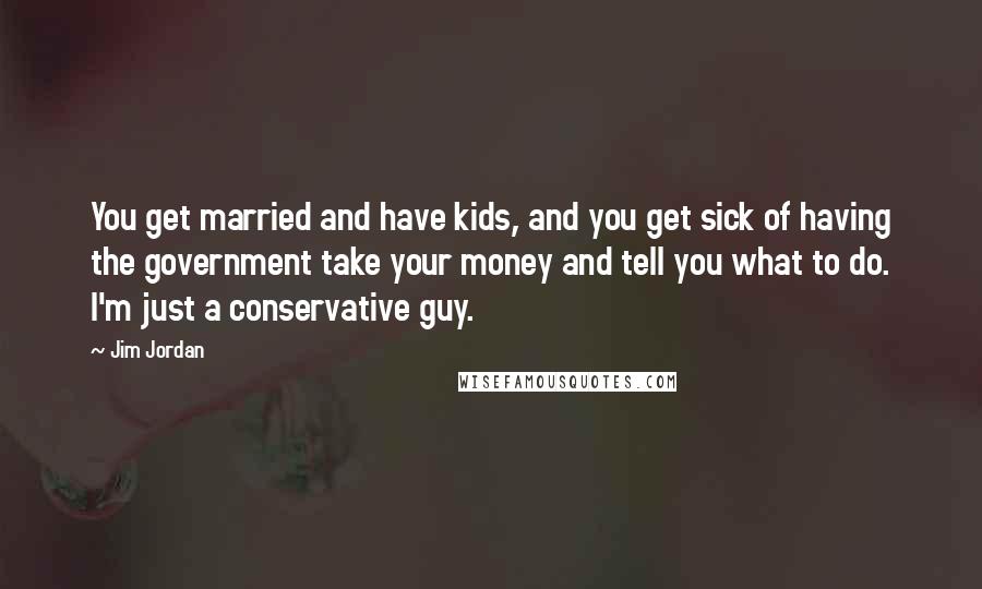 Jim Jordan Quotes: You get married and have kids, and you get sick of having the government take your money and tell you what to do. I'm just a conservative guy.