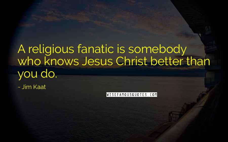 Jim Kaat Quotes: A religious fanatic is somebody who knows Jesus Christ better than you do.