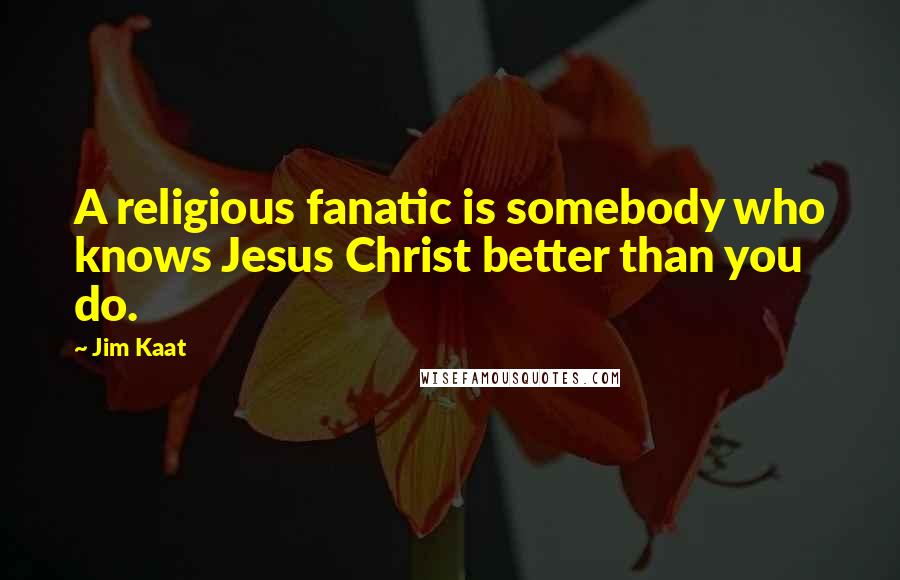 Jim Kaat Quotes: A religious fanatic is somebody who knows Jesus Christ better than you do.