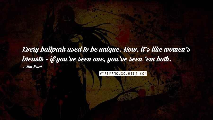Jim Kaat Quotes: Every ballpark used to be unique. Now, it's like women's breasts - if you've seen one, you've seen 'em both.