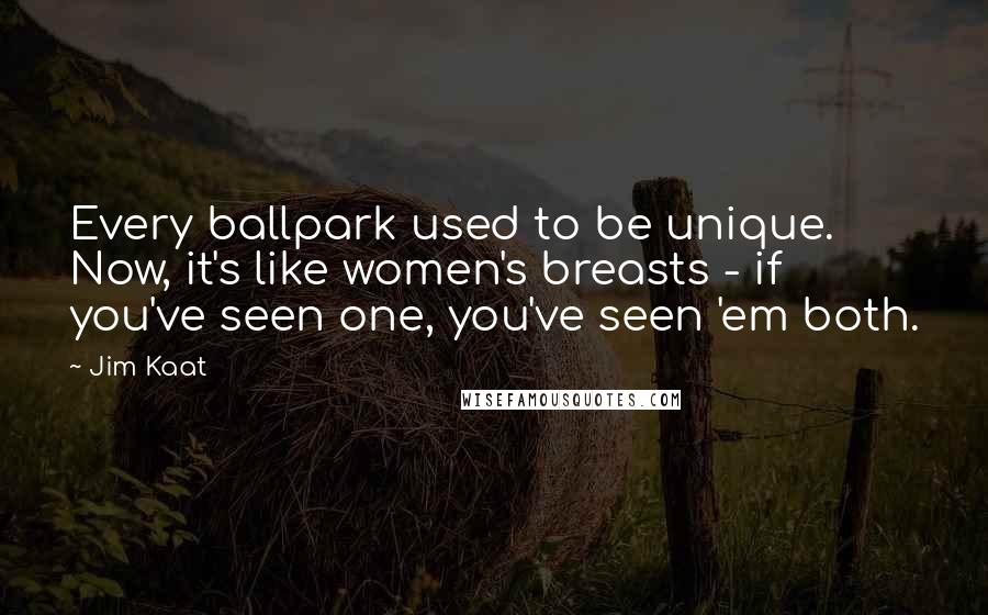 Jim Kaat Quotes: Every ballpark used to be unique. Now, it's like women's breasts - if you've seen one, you've seen 'em both.