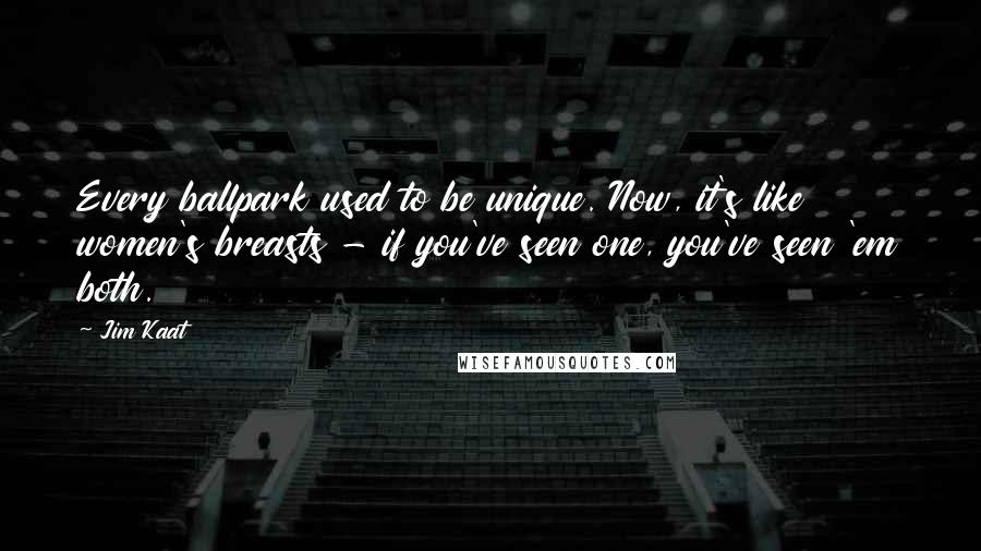 Jim Kaat Quotes: Every ballpark used to be unique. Now, it's like women's breasts - if you've seen one, you've seen 'em both.