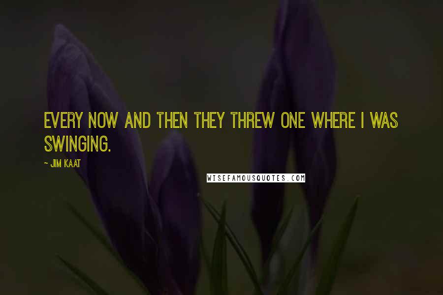 Jim Kaat Quotes: Every now and then they threw one where I was swinging.