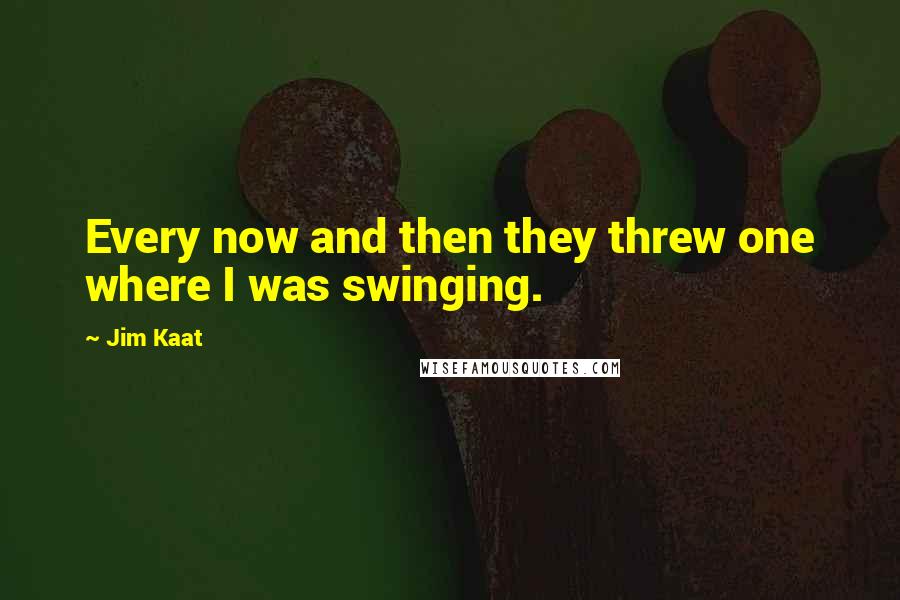 Jim Kaat Quotes: Every now and then they threw one where I was swinging.