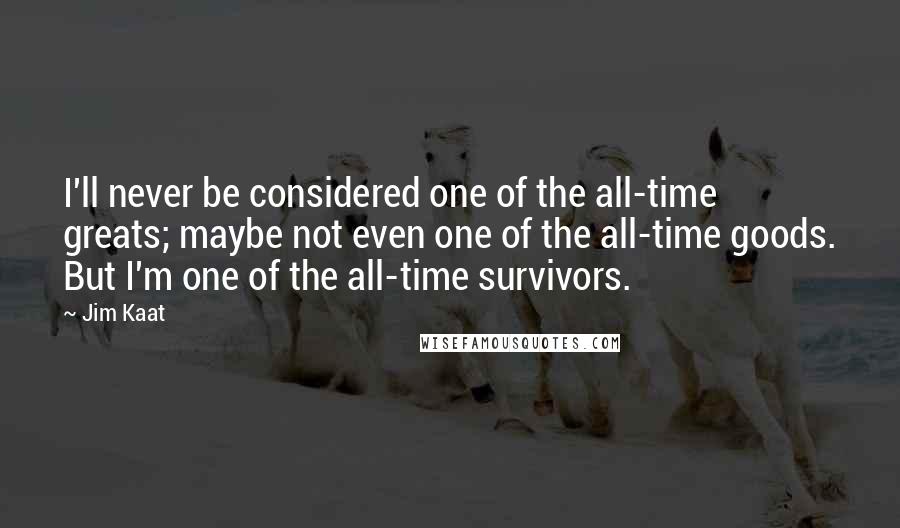 Jim Kaat Quotes: I'll never be considered one of the all-time greats; maybe not even one of the all-time goods. But I'm one of the all-time survivors.