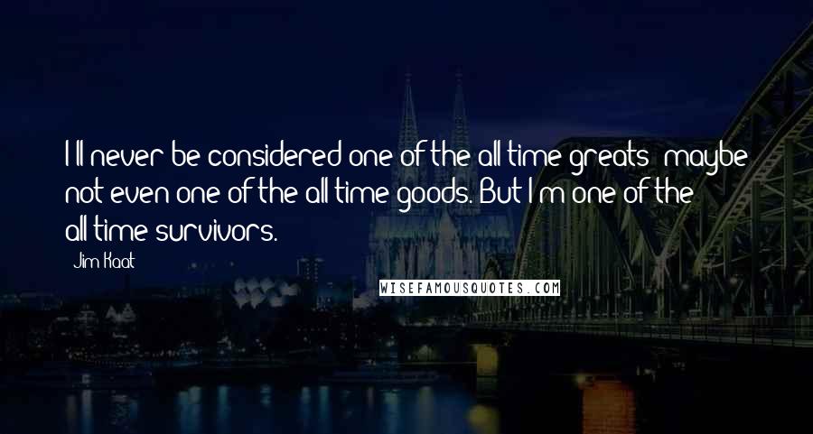 Jim Kaat Quotes: I'll never be considered one of the all-time greats; maybe not even one of the all-time goods. But I'm one of the all-time survivors.