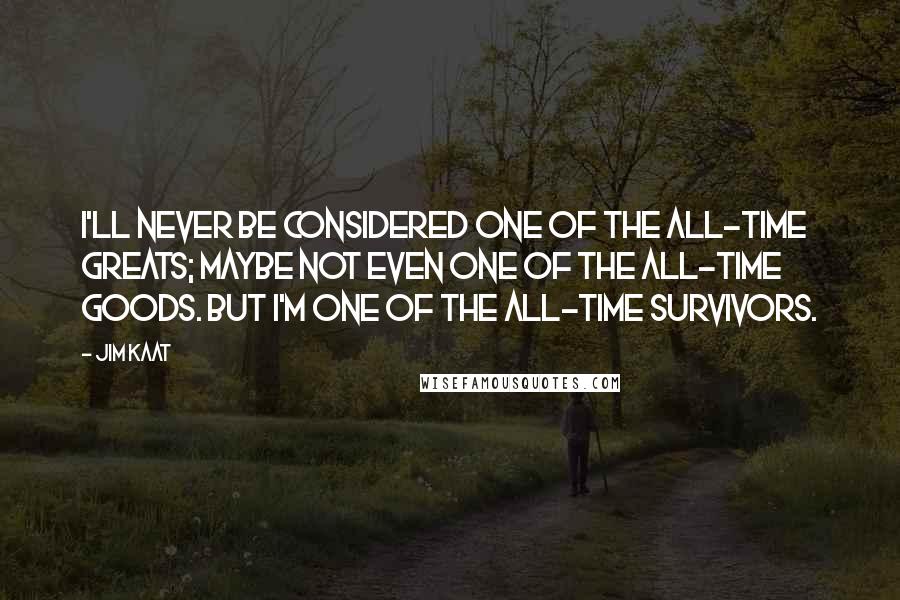 Jim Kaat Quotes: I'll never be considered one of the all-time greats; maybe not even one of the all-time goods. But I'm one of the all-time survivors.