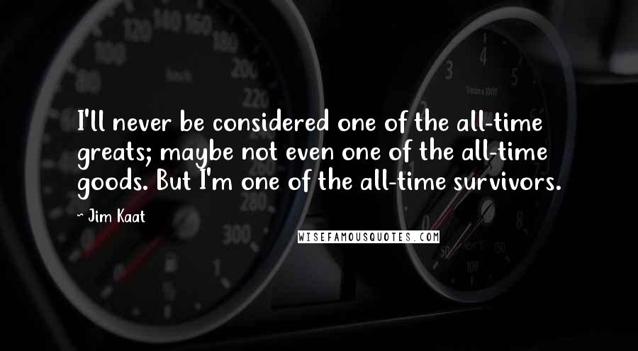 Jim Kaat Quotes: I'll never be considered one of the all-time greats; maybe not even one of the all-time goods. But I'm one of the all-time survivors.