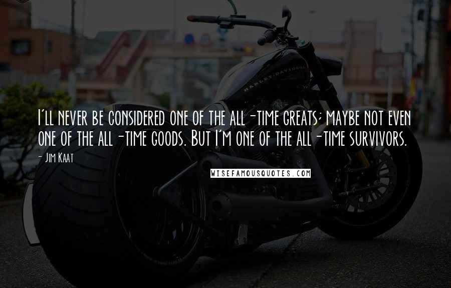 Jim Kaat Quotes: I'll never be considered one of the all-time greats; maybe not even one of the all-time goods. But I'm one of the all-time survivors.