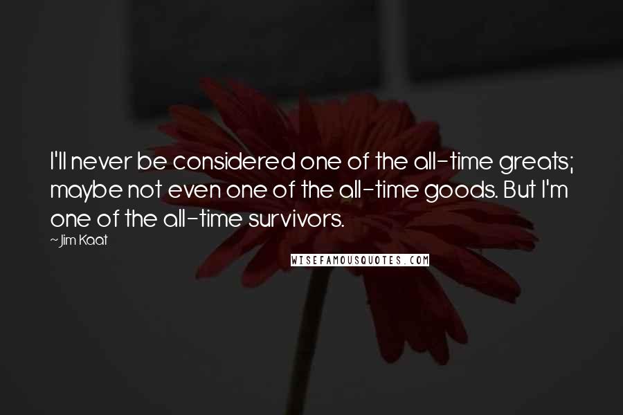 Jim Kaat Quotes: I'll never be considered one of the all-time greats; maybe not even one of the all-time goods. But I'm one of the all-time survivors.