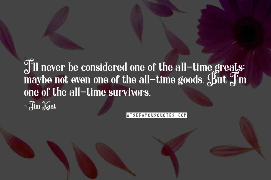 Jim Kaat Quotes: I'll never be considered one of the all-time greats; maybe not even one of the all-time goods. But I'm one of the all-time survivors.