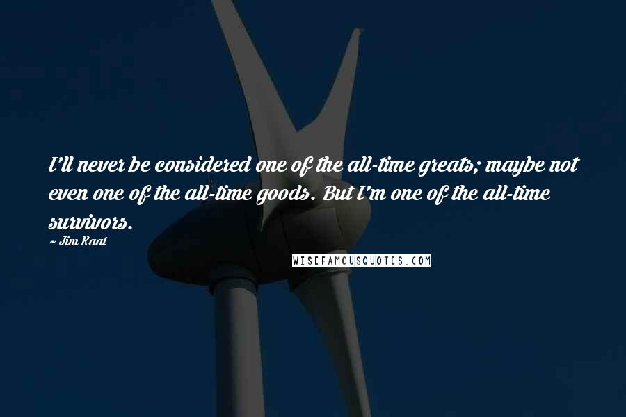 Jim Kaat Quotes: I'll never be considered one of the all-time greats; maybe not even one of the all-time goods. But I'm one of the all-time survivors.