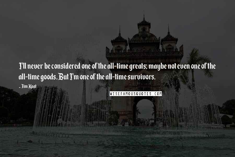Jim Kaat Quotes: I'll never be considered one of the all-time greats; maybe not even one of the all-time goods. But I'm one of the all-time survivors.