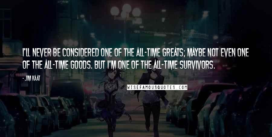 Jim Kaat Quotes: I'll never be considered one of the all-time greats; maybe not even one of the all-time goods. But I'm one of the all-time survivors.