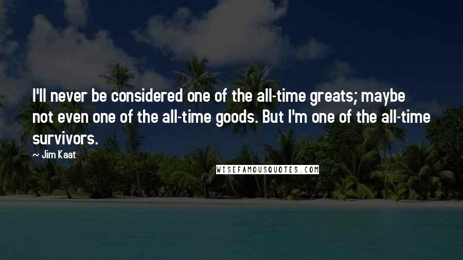 Jim Kaat Quotes: I'll never be considered one of the all-time greats; maybe not even one of the all-time goods. But I'm one of the all-time survivors.