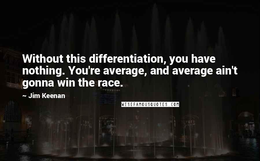 Jim Keenan Quotes: Without this differentiation, you have nothing. You're average, and average ain't gonna win the race.