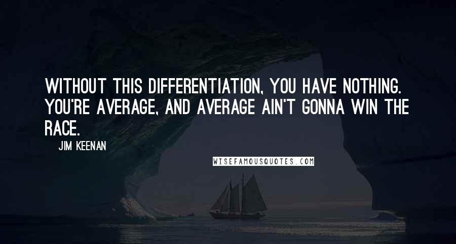 Jim Keenan Quotes: Without this differentiation, you have nothing. You're average, and average ain't gonna win the race.