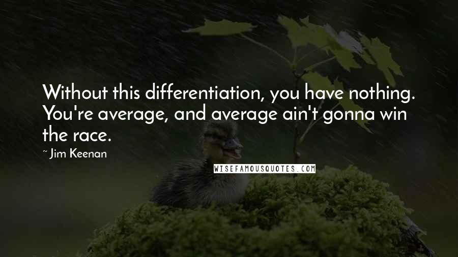 Jim Keenan Quotes: Without this differentiation, you have nothing. You're average, and average ain't gonna win the race.