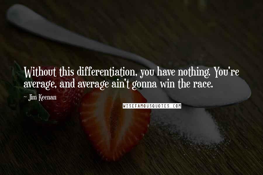 Jim Keenan Quotes: Without this differentiation, you have nothing. You're average, and average ain't gonna win the race.