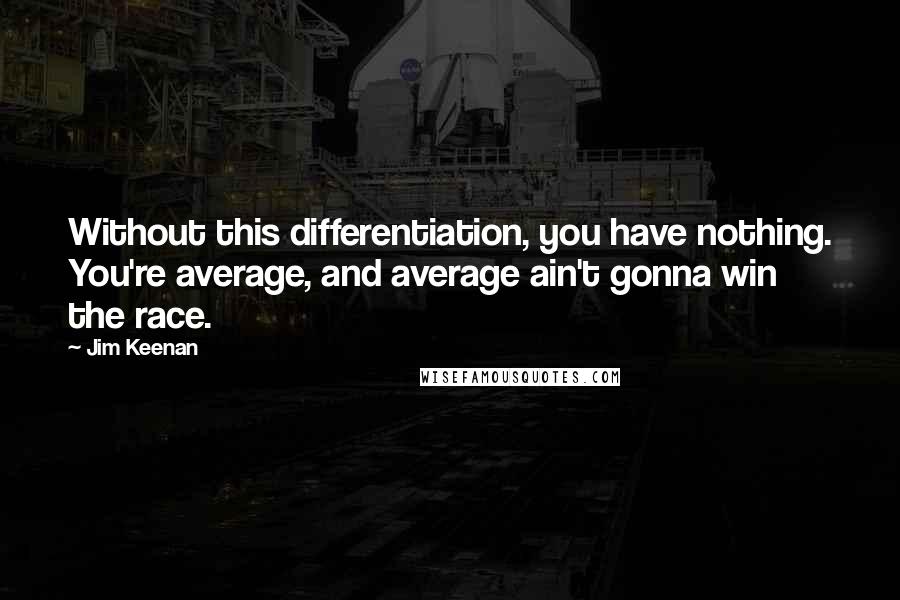 Jim Keenan Quotes: Without this differentiation, you have nothing. You're average, and average ain't gonna win the race.