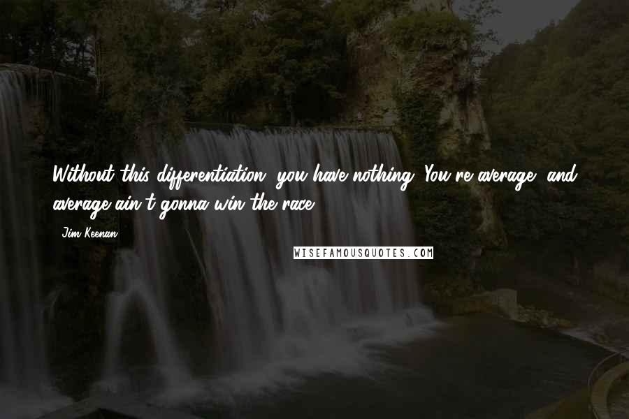 Jim Keenan Quotes: Without this differentiation, you have nothing. You're average, and average ain't gonna win the race.