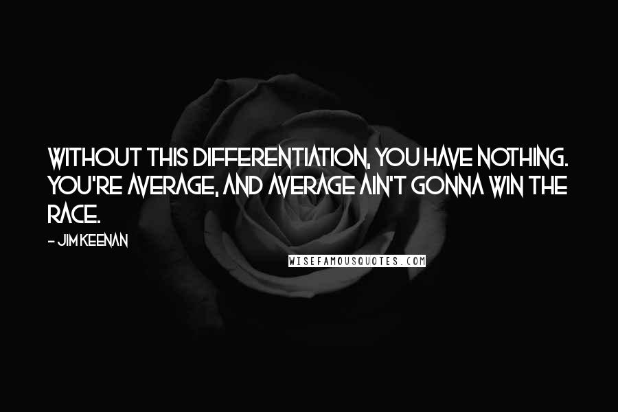 Jim Keenan Quotes: Without this differentiation, you have nothing. You're average, and average ain't gonna win the race.