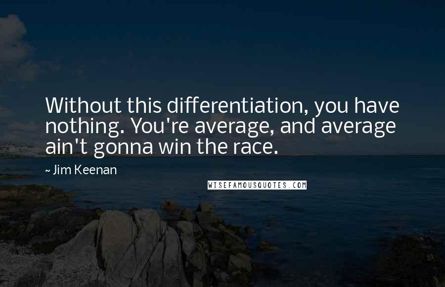 Jim Keenan Quotes: Without this differentiation, you have nothing. You're average, and average ain't gonna win the race.