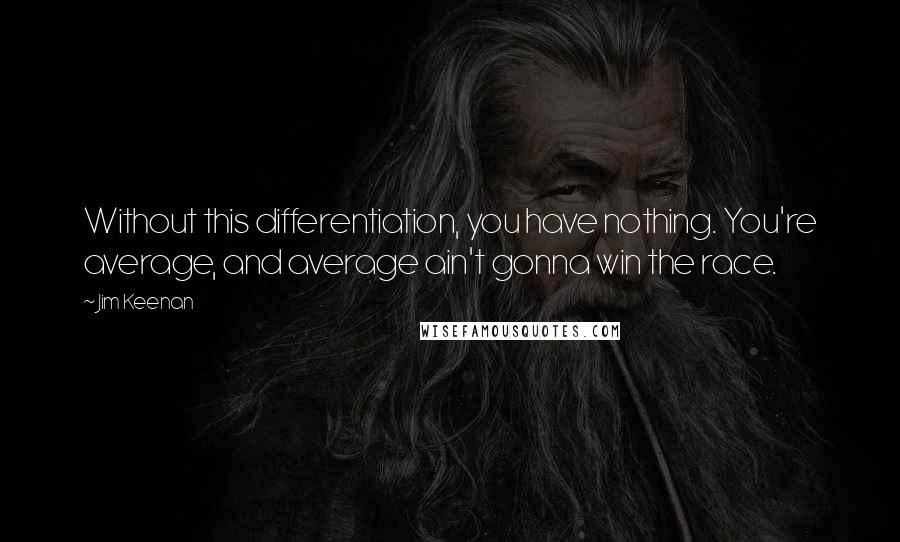 Jim Keenan Quotes: Without this differentiation, you have nothing. You're average, and average ain't gonna win the race.