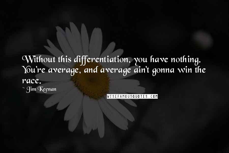 Jim Keenan Quotes: Without this differentiation, you have nothing. You're average, and average ain't gonna win the race.