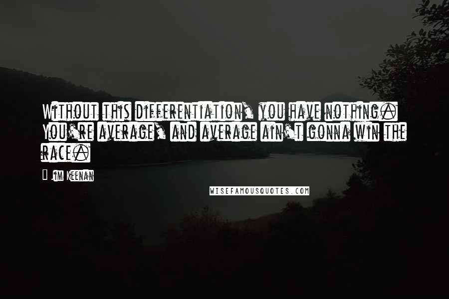 Jim Keenan Quotes: Without this differentiation, you have nothing. You're average, and average ain't gonna win the race.