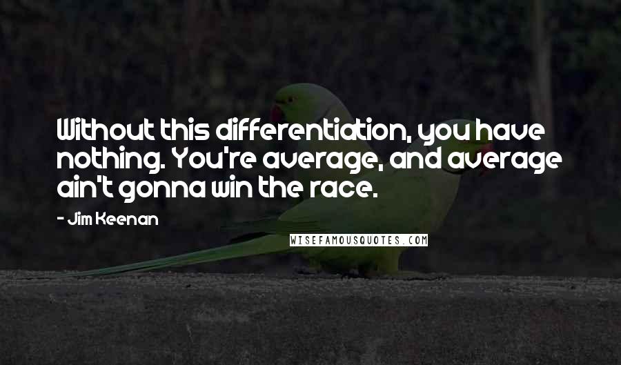 Jim Keenan Quotes: Without this differentiation, you have nothing. You're average, and average ain't gonna win the race.