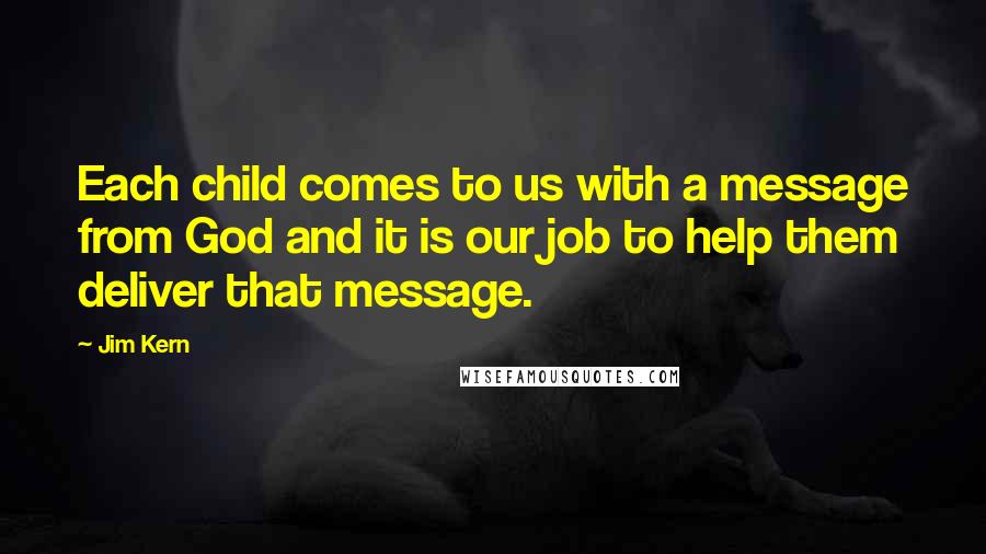 Jim Kern Quotes: Each child comes to us with a message from God and it is our job to help them deliver that message.