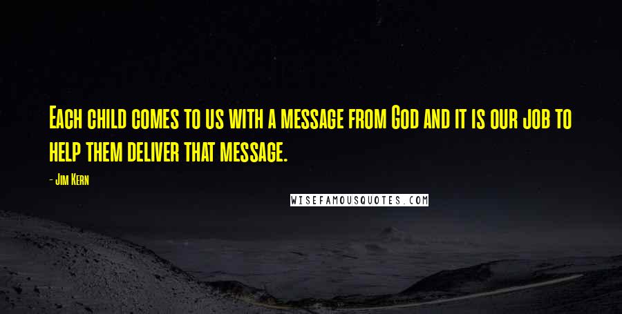 Jim Kern Quotes: Each child comes to us with a message from God and it is our job to help them deliver that message.