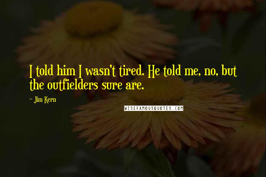 Jim Kern Quotes: I told him I wasn't tired. He told me, no, but the outfielders sure are.