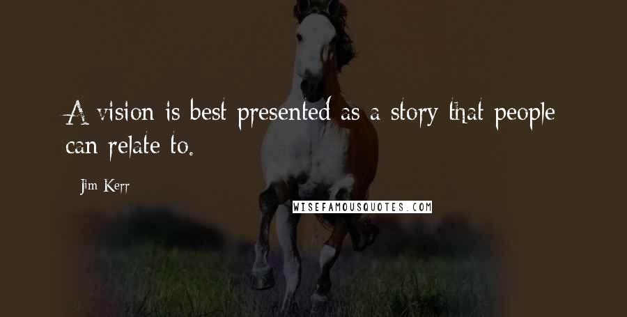 Jim Kerr Quotes: A vision is best presented as a story that people can relate to.