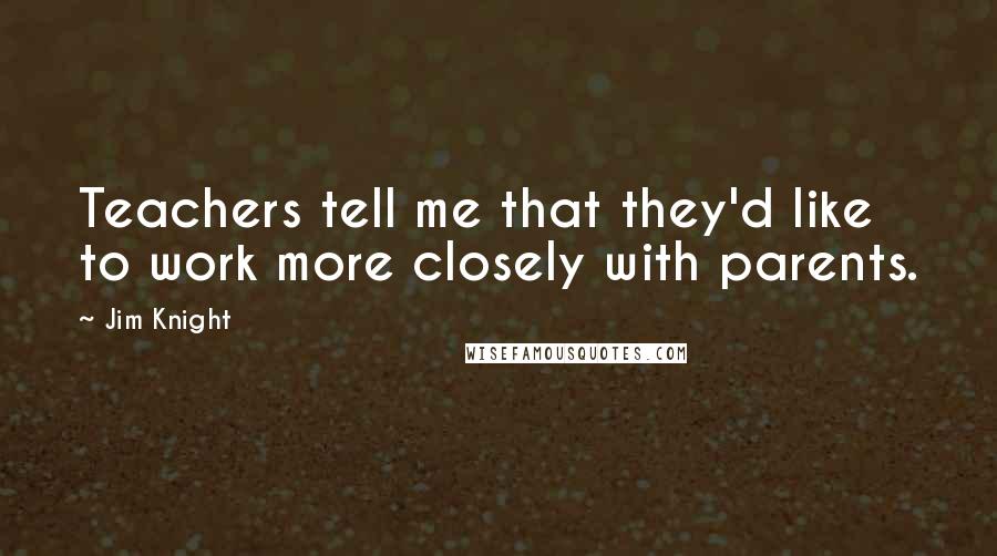 Jim Knight Quotes: Teachers tell me that they'd like to work more closely with parents.