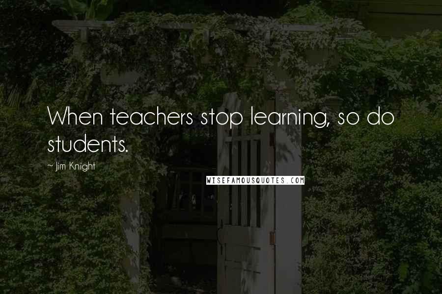 Jim Knight Quotes: When teachers stop learning, so do students.