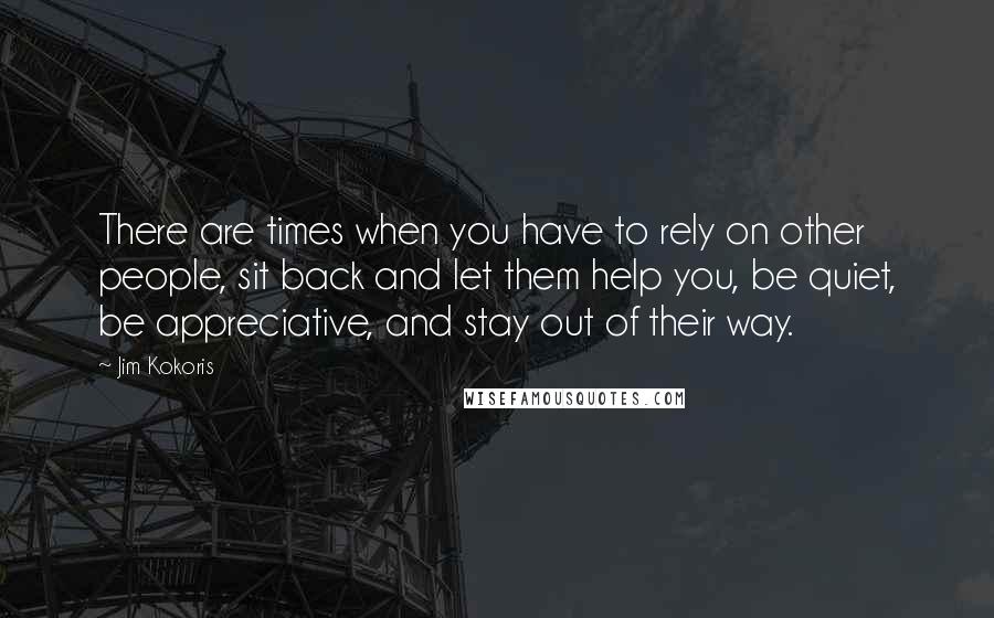 Jim Kokoris Quotes: There are times when you have to rely on other people, sit back and let them help you, be quiet, be appreciative, and stay out of their way.
