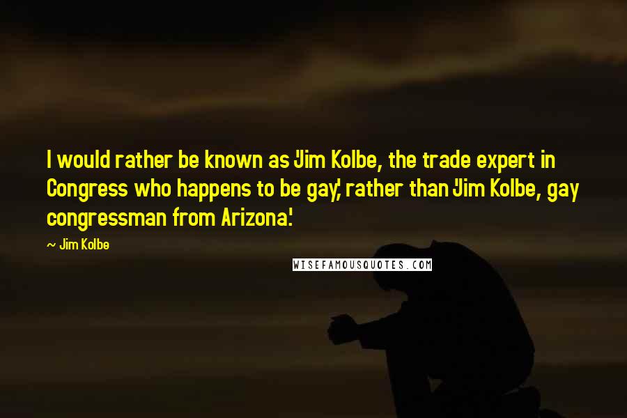 Jim Kolbe Quotes: I would rather be known as 'Jim Kolbe, the trade expert in Congress who happens to be gay,' rather than 'Jim Kolbe, gay congressman from Arizona.'