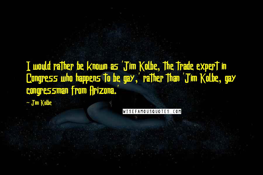 Jim Kolbe Quotes: I would rather be known as 'Jim Kolbe, the trade expert in Congress who happens to be gay,' rather than 'Jim Kolbe, gay congressman from Arizona.'