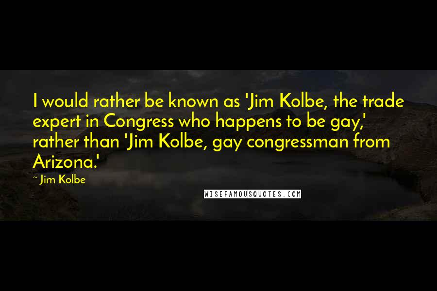 Jim Kolbe Quotes: I would rather be known as 'Jim Kolbe, the trade expert in Congress who happens to be gay,' rather than 'Jim Kolbe, gay congressman from Arizona.'