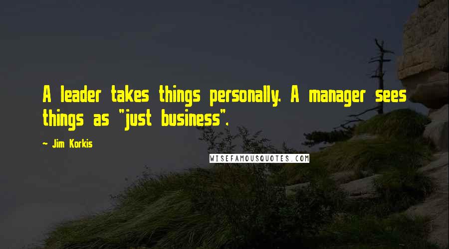 Jim Korkis Quotes: A leader takes things personally. A manager sees things as "just business".