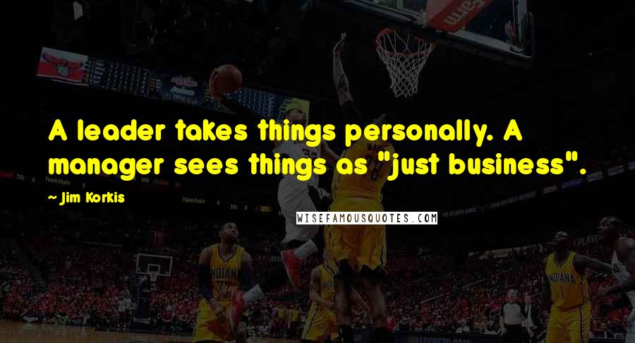 Jim Korkis Quotes: A leader takes things personally. A manager sees things as "just business".