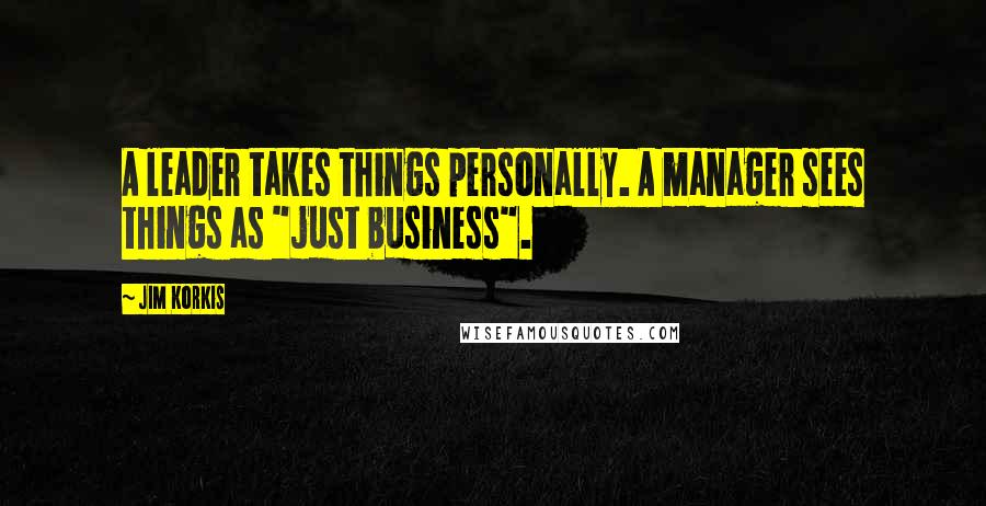 Jim Korkis Quotes: A leader takes things personally. A manager sees things as "just business".