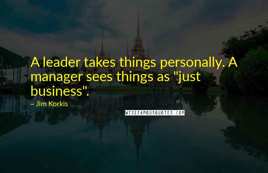 Jim Korkis Quotes: A leader takes things personally. A manager sees things as "just business".
