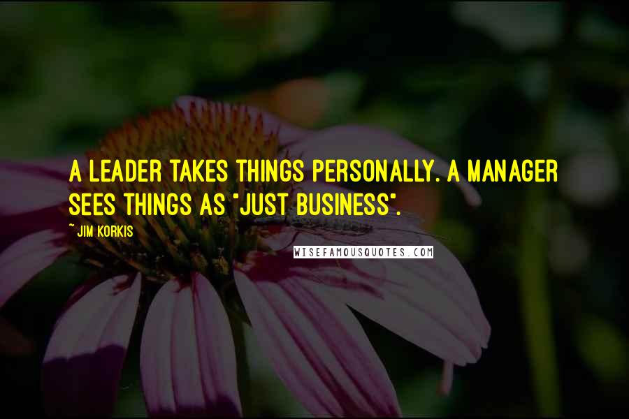 Jim Korkis Quotes: A leader takes things personally. A manager sees things as "just business".