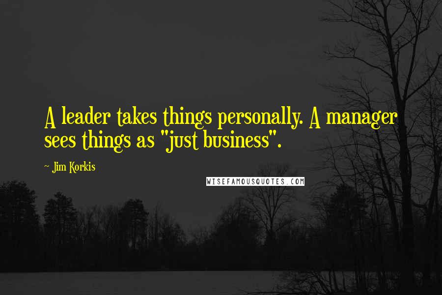 Jim Korkis Quotes: A leader takes things personally. A manager sees things as "just business".