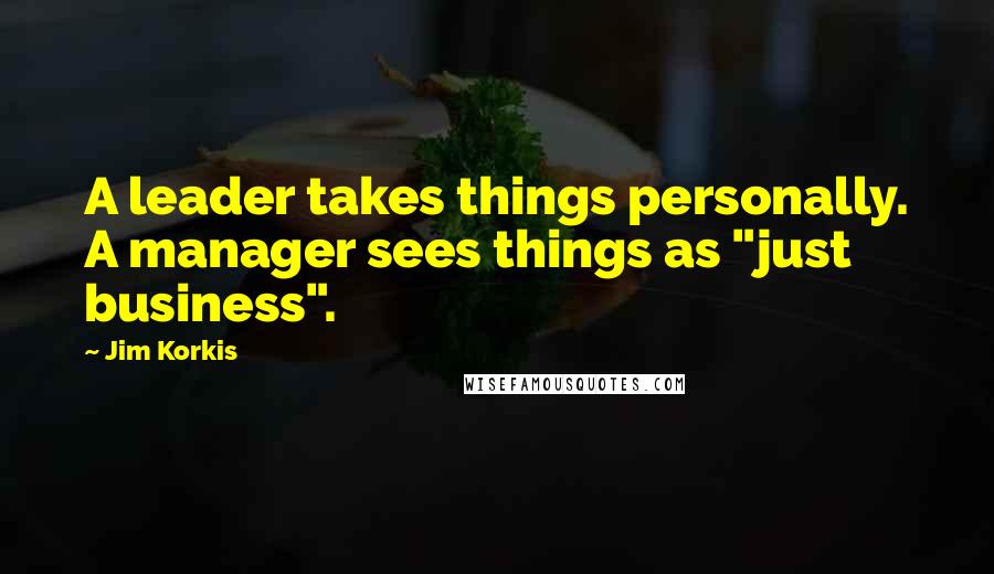 Jim Korkis Quotes: A leader takes things personally. A manager sees things as "just business".