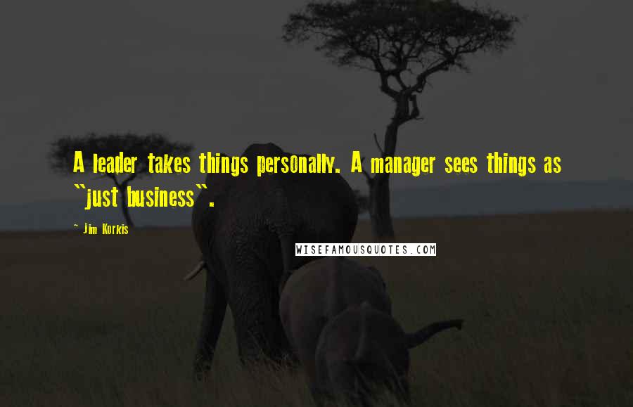 Jim Korkis Quotes: A leader takes things personally. A manager sees things as "just business".